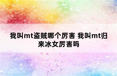 我叫mt盗贼哪个厉害 我叫mt归来冰女厉害吗